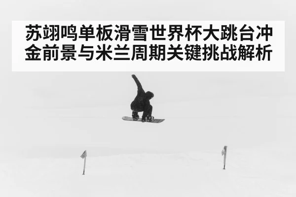 苏翊鸣单板滑雪世界杯大跳台冲金前景与米兰周期关键挑战解析