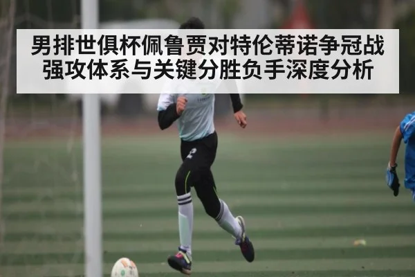 男排世俱杯佩鲁贾对特伦蒂诺争冠战强攻体系与关键分胜负手深度分析
