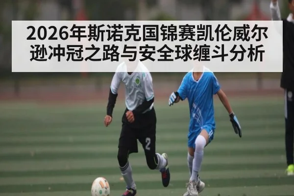 2026年斯诺克国锦赛凯伦威尔逊冲冠之路与安全球缠斗分析