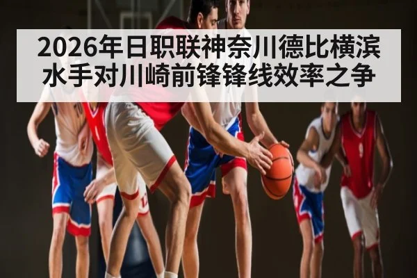 2026年日职联神奈川德比横滨水手对川崎前锋锋线效率之争
